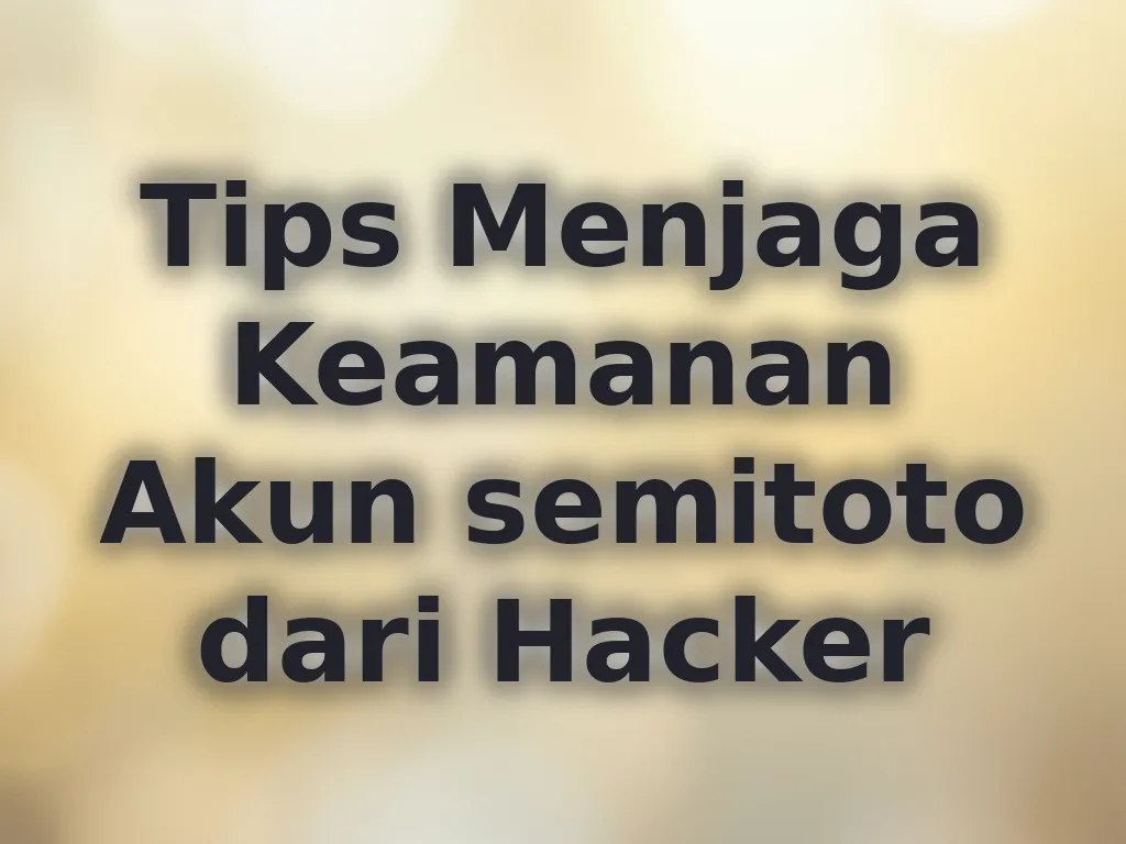 Tips Menjaga Keamanan Akun semitoto dari Hacker