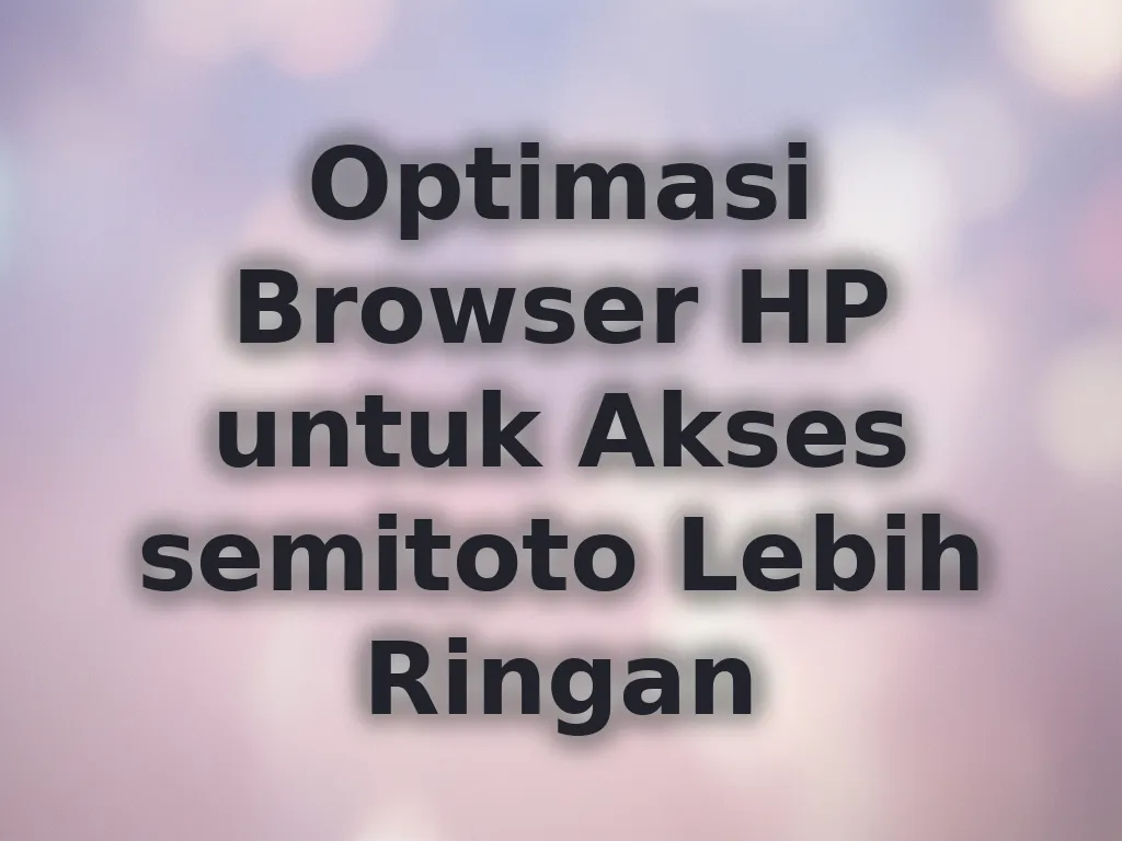 Optimasi Browser HP untuk Akses semitoto Lebih Ringan